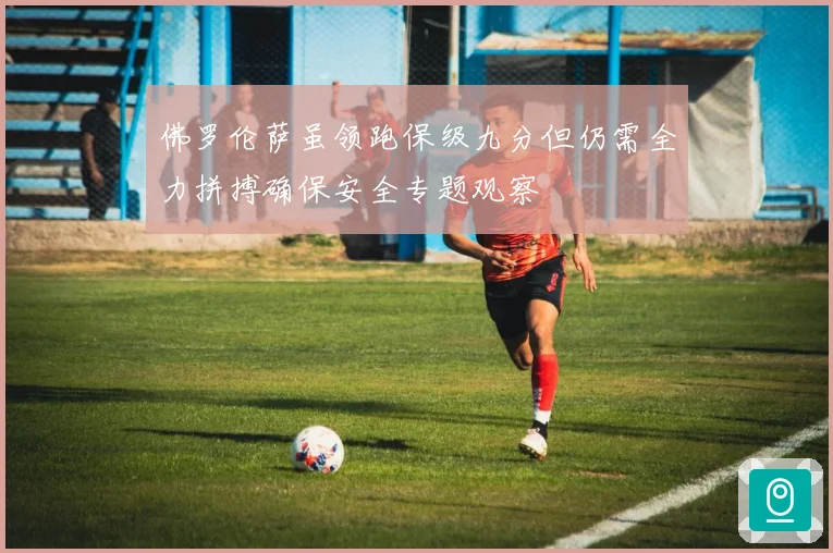 佛罗伦萨虽领跑保级九分但仍需全力拼搏确保安全专题观察