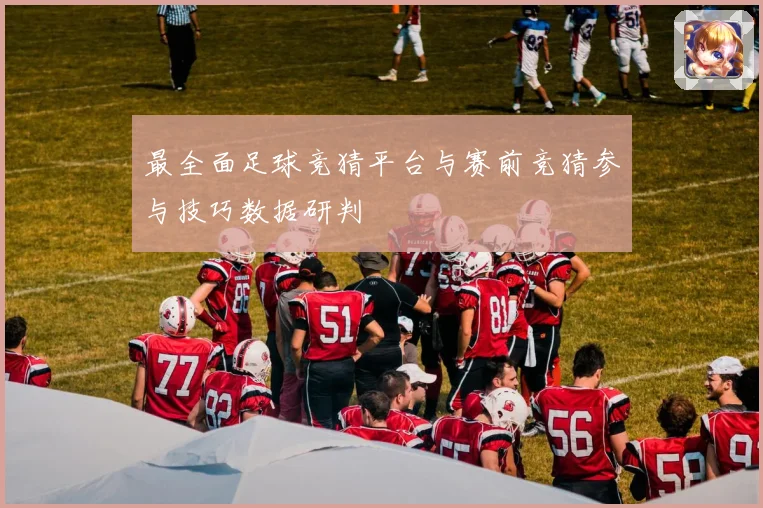 最全面足球竞猜平台与赛前竞猜参与技巧数据研判