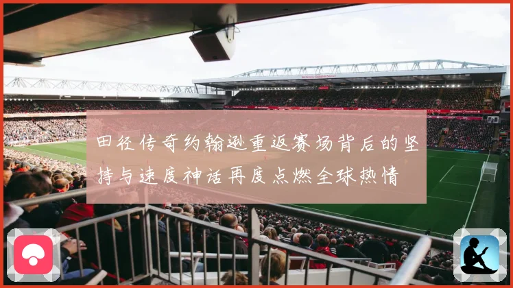 田径传奇约翰逊重返赛场背后的坚持与速度神话再度点燃全球热情
