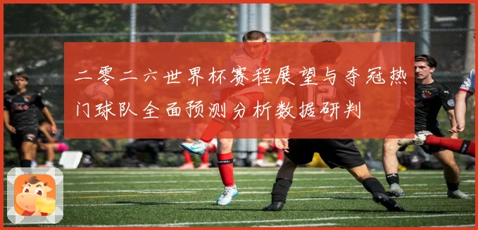 二零二六世界杯赛程展望与夺冠热门球队全面预测分析数据研判