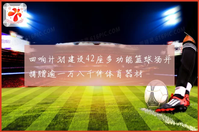 回响计划建设42座多功能篮球场并捐赠逾一万八千件体育器材