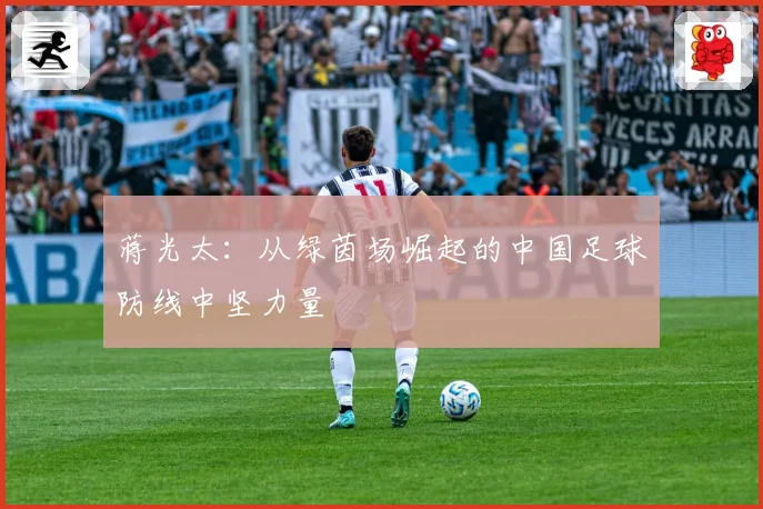 蒋光太：从绿茵场崛起的中国足球防线中坚力量