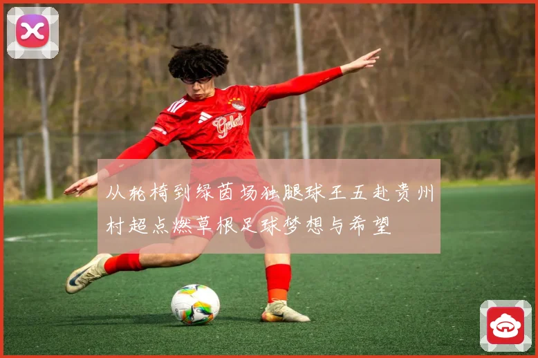 从轮椅到绿茵场独腿球王五赴贵州村超点燃草根足球梦想与希望