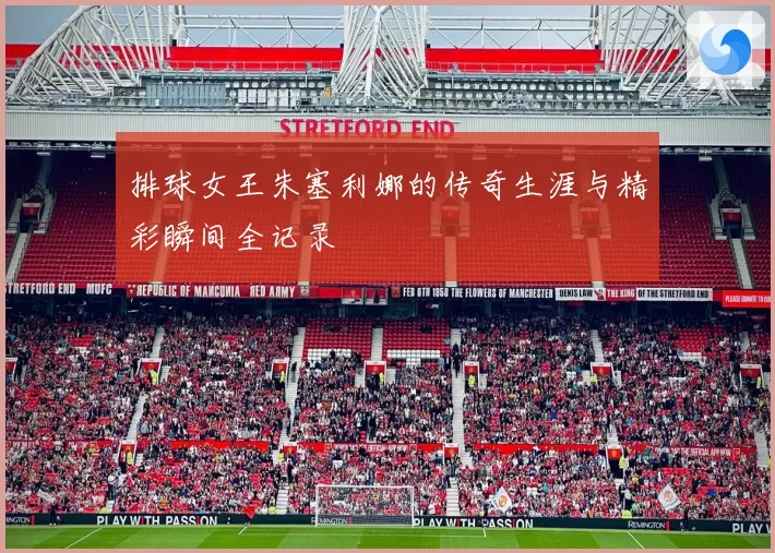 排球女王朱塞利娜的传奇生涯与精彩瞬间全记录