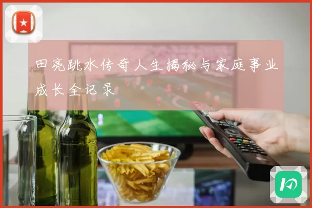 田亮跳水传奇人生揭秘与家庭事业成长全记录