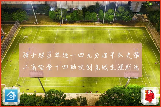 骑士球员单场一四九分追平队史第二高哈登十四助攻创克城生涯新高赛场复盘