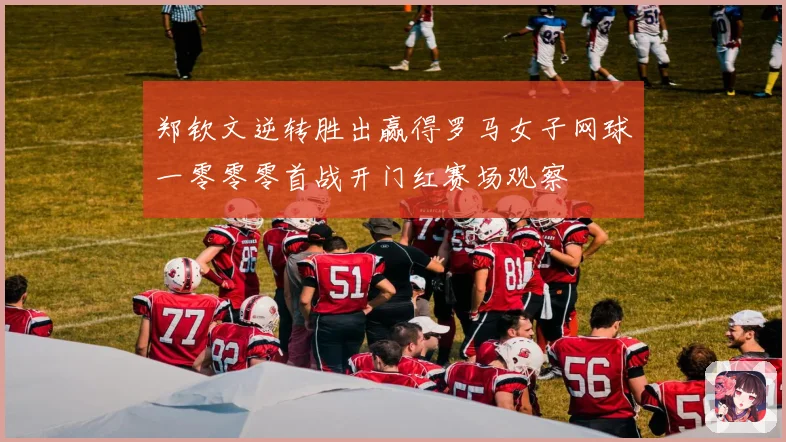 郑钦文逆转胜出赢得罗马女子网球一零零零首战开门红赛场观察
