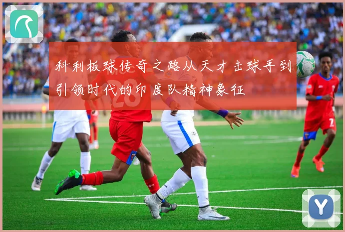 科利板球传奇之路从天才击球手到引领时代的印度队精神象征