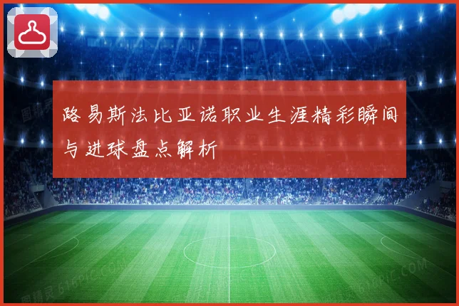 路易斯法比亚诺职业生涯精彩瞬间与进球盘点解析