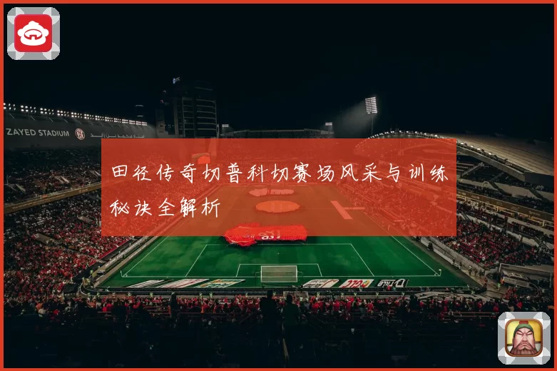 田径传奇切普科切赛场风采与训练秘诀全解析