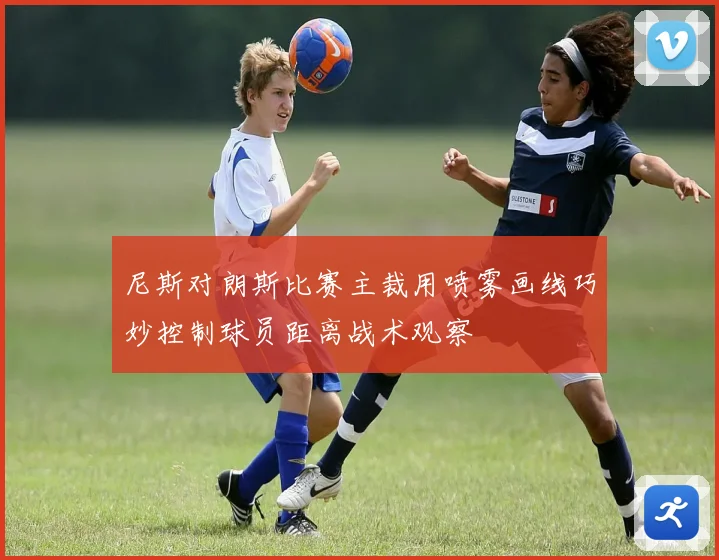 尼斯对朗斯比赛主裁用喷雾画线巧妙控制球员距离战术观察