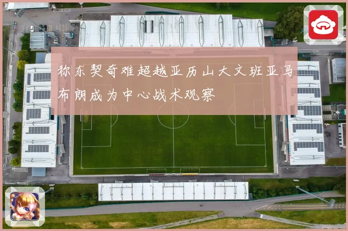称东契奇难超越亚历山大文班亚马布朗成为中心战术观察