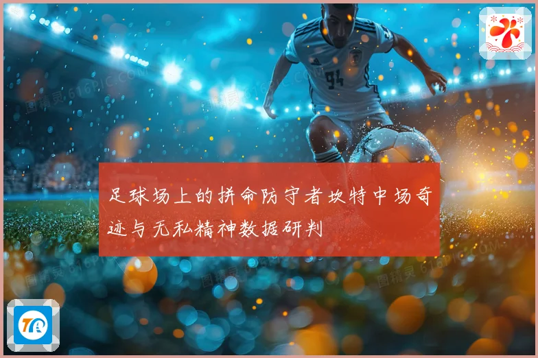 足球场上的拼命防守者坎特中场奇迹与无私精神数据研判