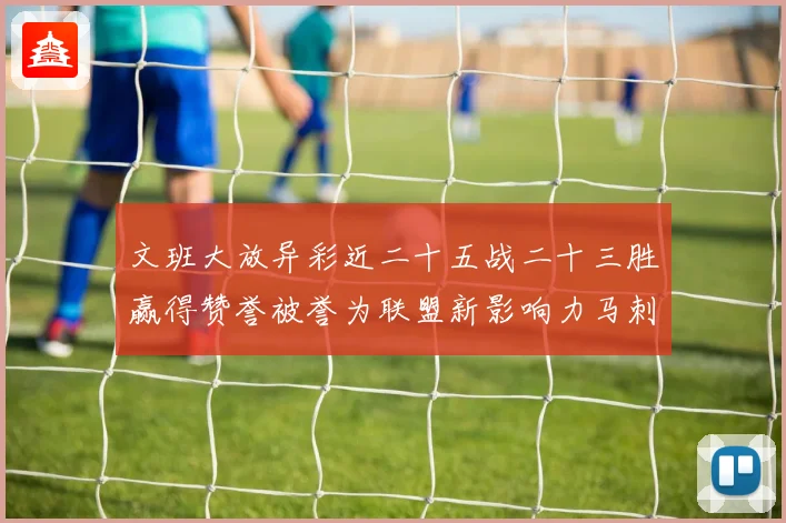 文班大放异彩近二十五战二十三胜赢得赞誉被誉为联盟新影响力马刺赛场复盘