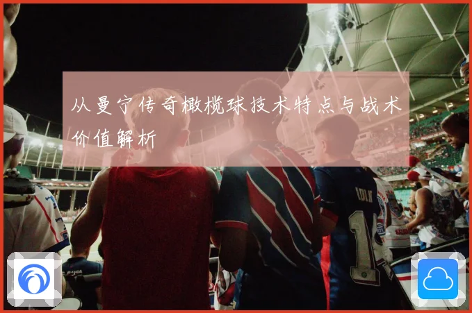 从曼宁传奇橄榄球技术特点与战术价值解析