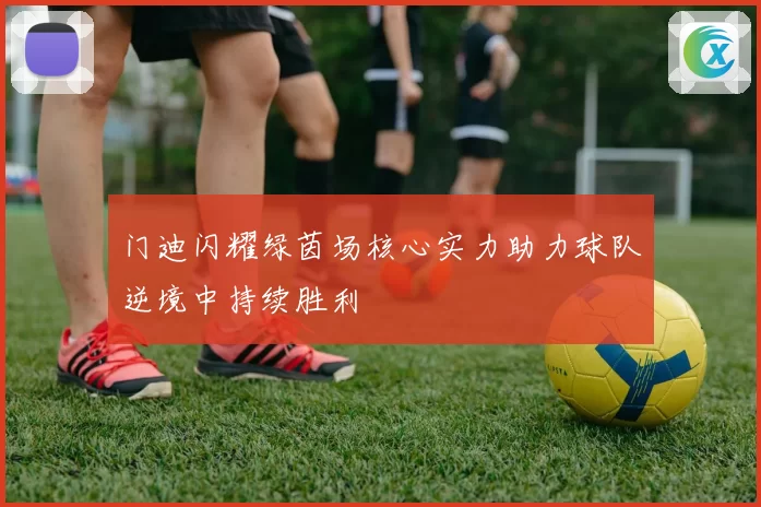 门迪闪耀绿茵场核心实力助力球队逆境中持续胜利