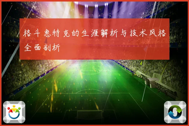 格斗惠特克的生涯解析与技术风格全面剖析