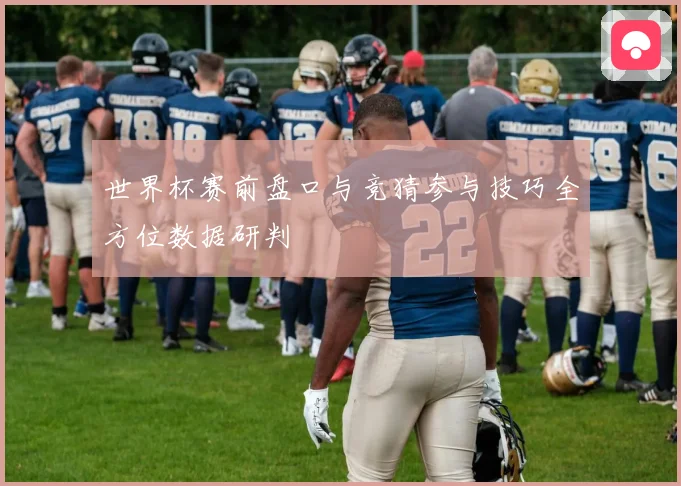 世界杯赛前盘口与竞猜参与技巧全方位数据研判