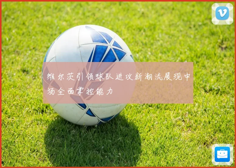 维尔茨引领球队进攻新潮流展现中场全面掌控能力