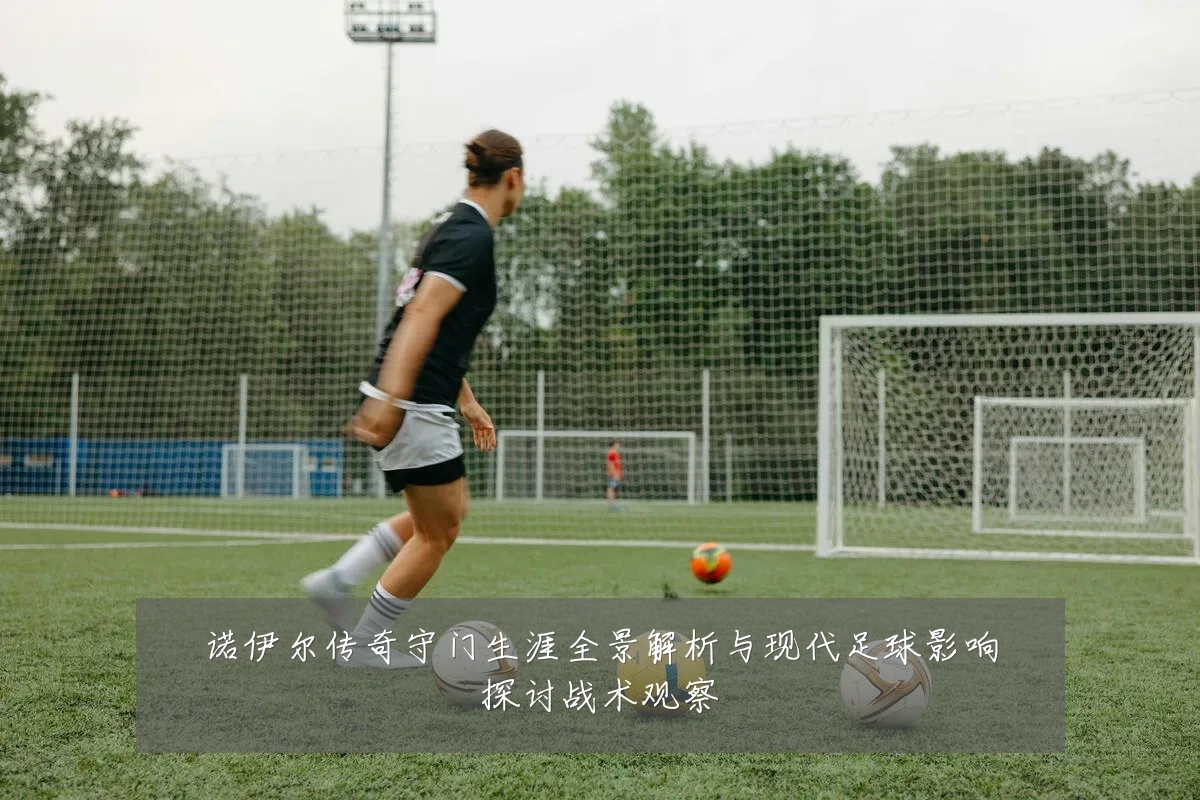 诺伊尔传奇守门生涯全景解析与现代足球影响探讨战术观察