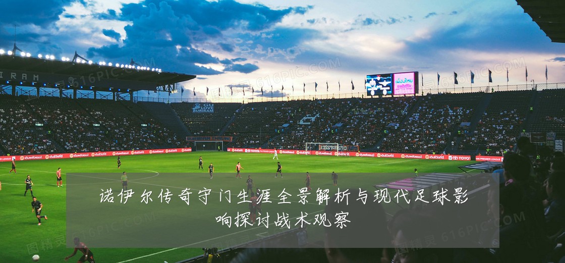 诺伊尔传奇守门生涯全景解析与现代足球影响探讨战术观察