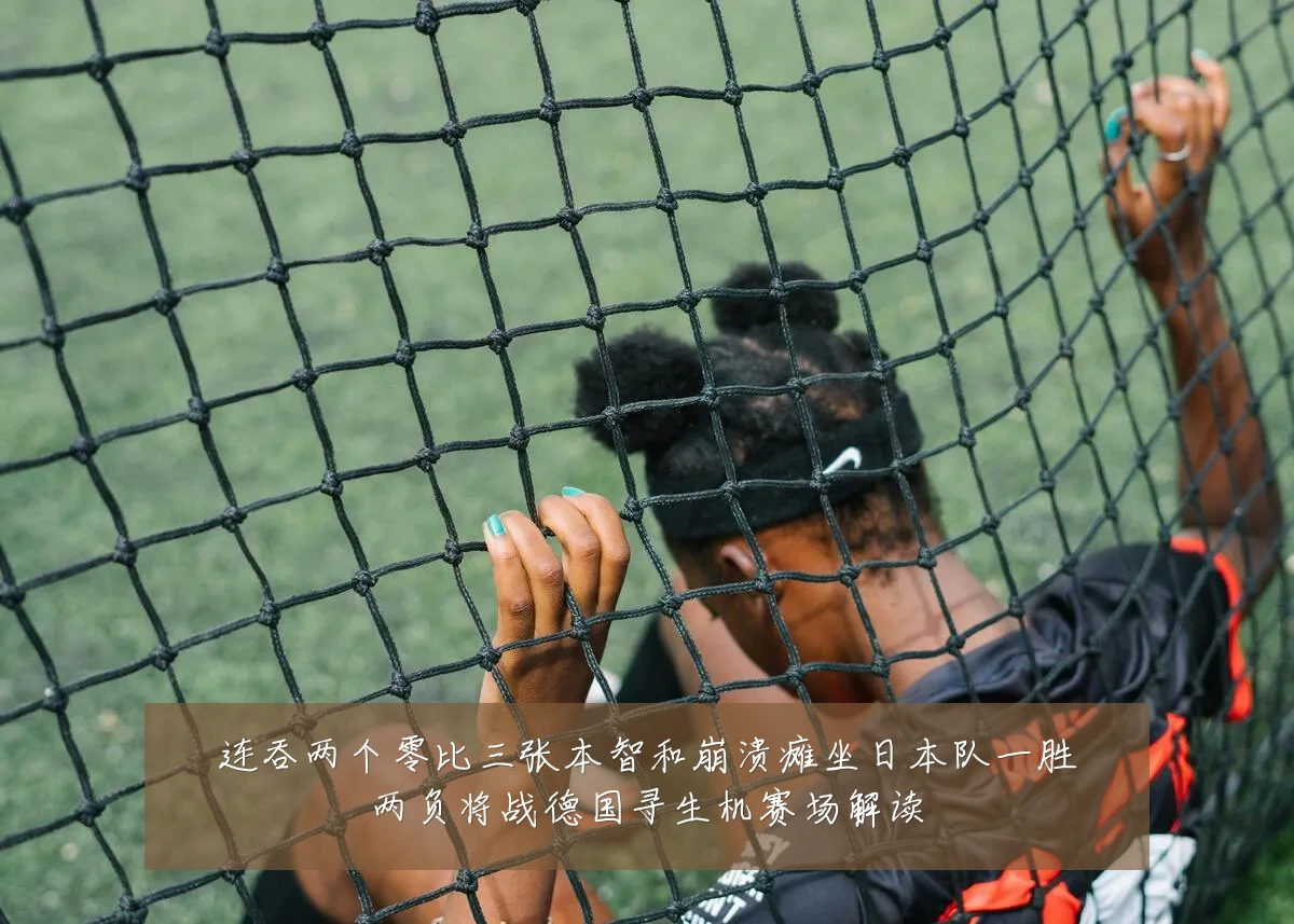 连吞两个零比三张本智和崩溃瘫坐日本队一胜两负将战德国寻生机赛场解读