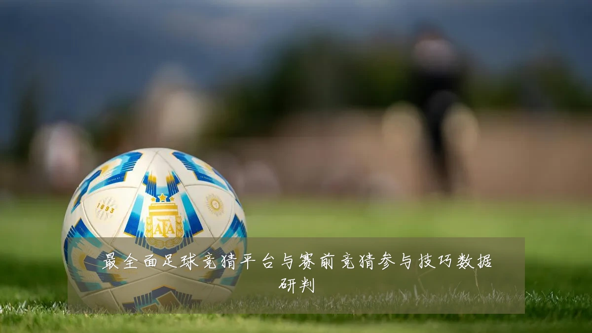 最全面足球竞猜平台与赛前竞猜参与技巧数据研判