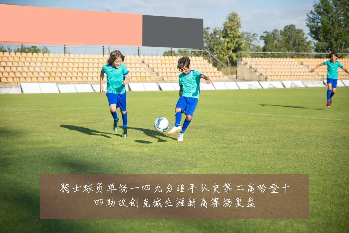骑士球员单场一四九分追平队史第二高哈登十四助攻创克城生涯新高赛场复盘