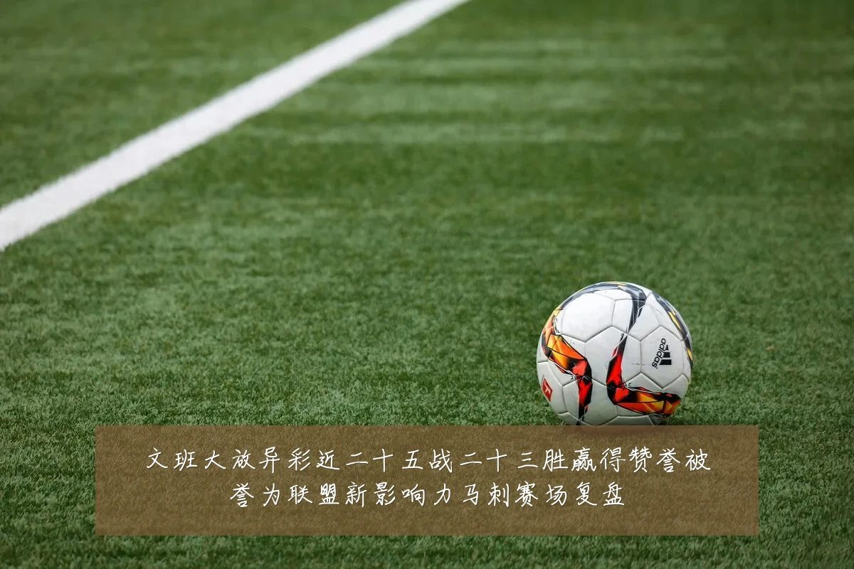 文班大放异彩近二十五战二十三胜赢得赞誉被誉为联盟新影响力马刺赛场复盘