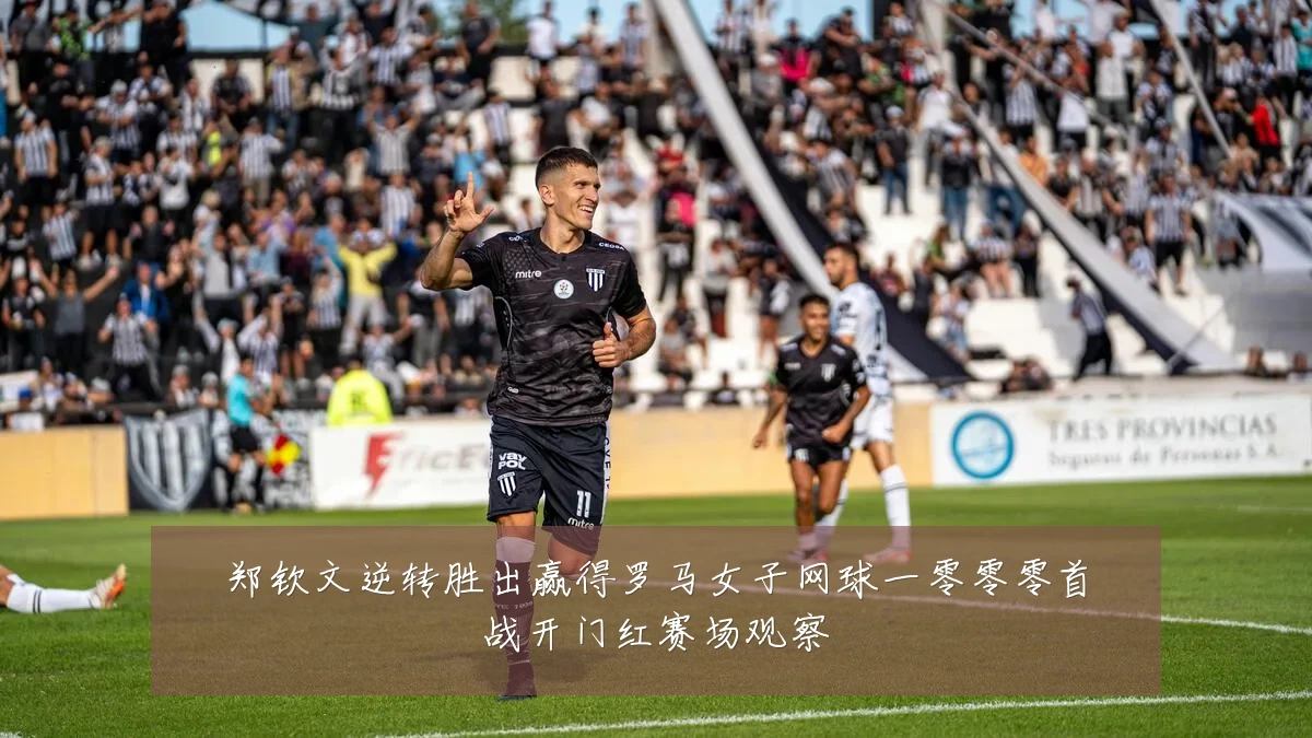 郑钦文逆转胜出赢得罗马女子网球一零零零首战开门红赛场观察