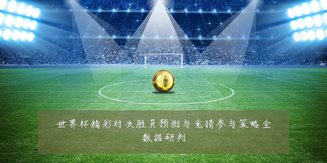 世界杯精彩对决胜负预测与竞猜参与策略全数据研判