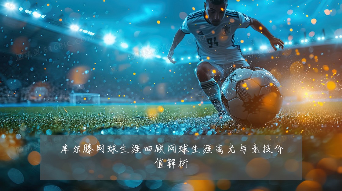 库尔滕网球生涯回顾网球生涯高光与竞技价值解析