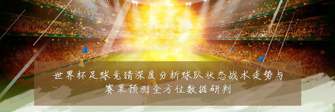 世界杯足球竞猜深度分析球队状态战术走势与赛果预测全方位数据研判